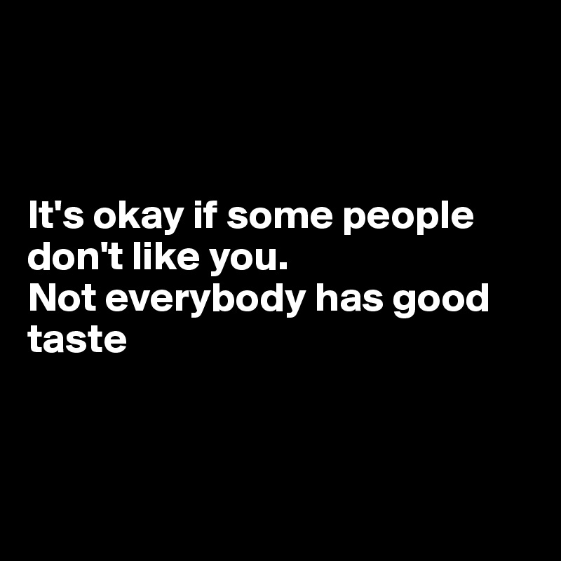 It S Okay If Some People Don T Like You Not Everybody Has Good Taste Post By Dwell On Boldomatic