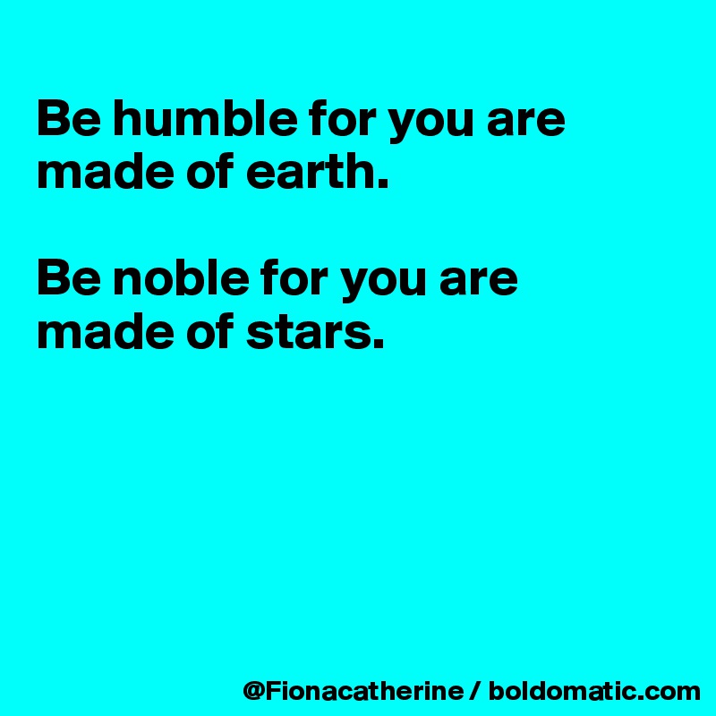 
Be humble for you are made of earth.

Be noble for you are 
made of stars.





