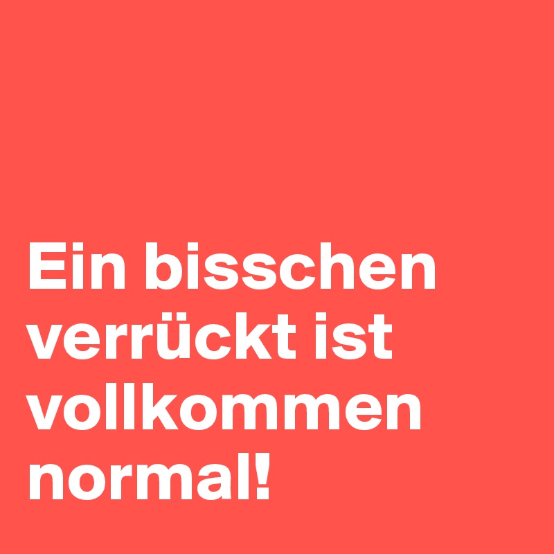 


Ein bisschen verrückt ist 
vollkommen normal!