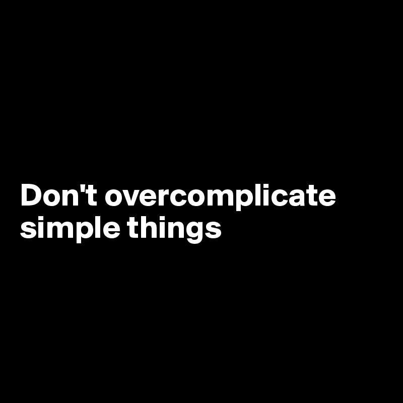 




Don't overcomplicate
simple things



