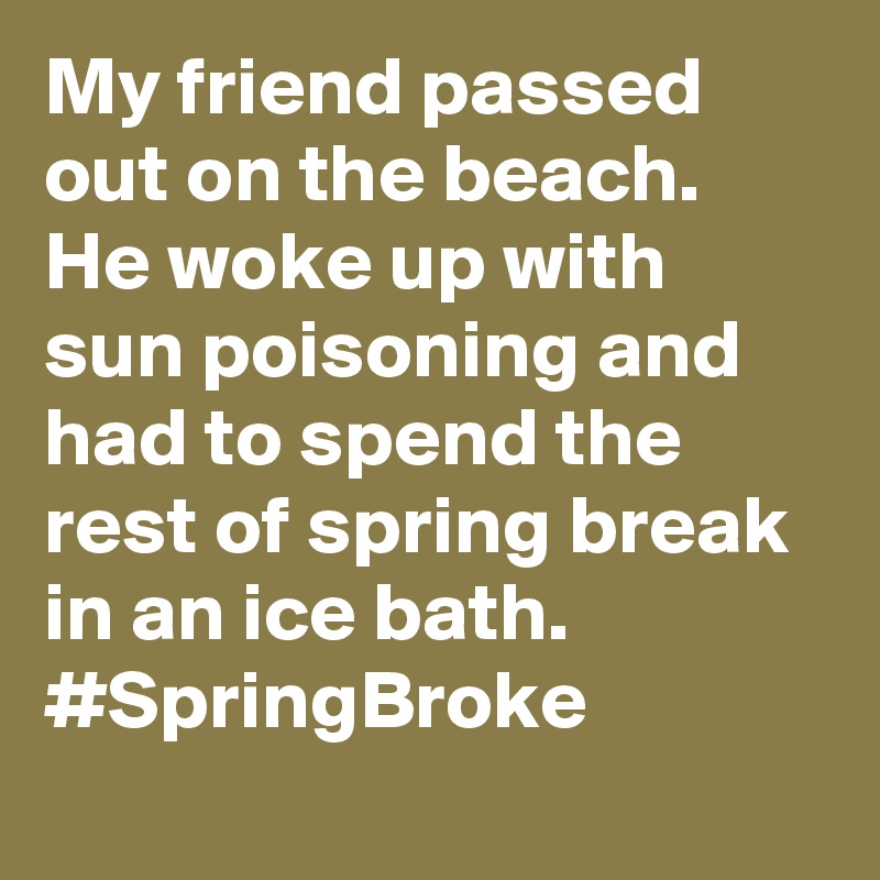 My friend passed out on the beach. He woke up with sun poisoning and had to spend the rest of spring break in an ice bath. #SpringBroke