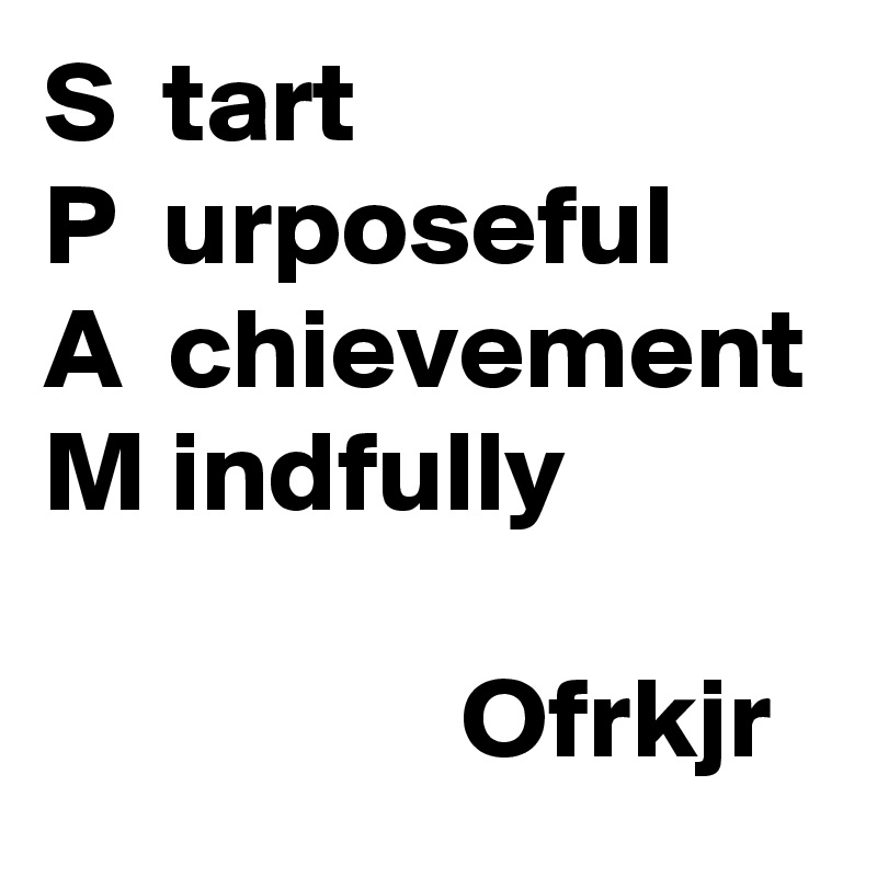 S  tart
P  urposeful
A  chievement
M indfully 

                  Ofrkjr