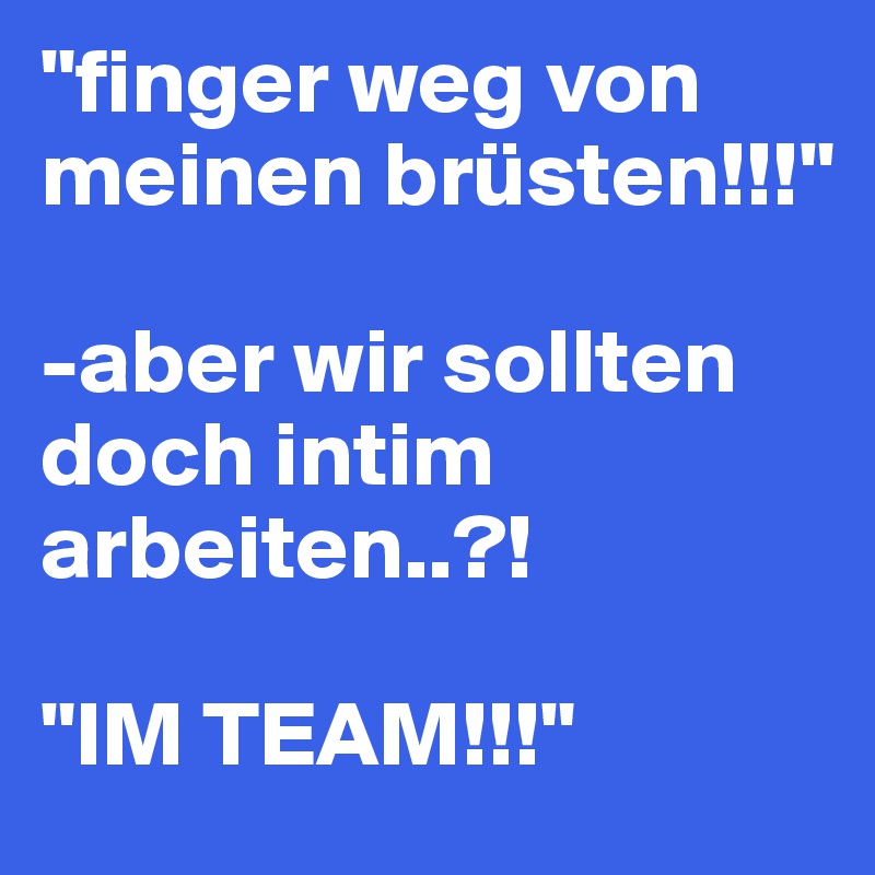 "finger weg von meinen brüsten!!!" 

-aber wir sollten doch intim arbeiten..?!

"IM TEAM!!!" 