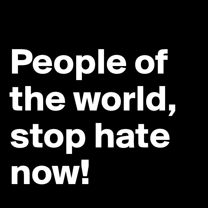 
People of the world, stop hate now!
