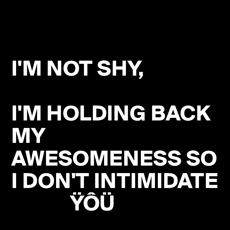 

I'M NOT SHY,

I'M HOLDING BACK MY AWESOMENESS SO I DON'T INTIMIDATE   
             ŸÔÜ 
