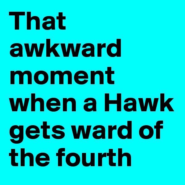 That awkward moment when a Hawk gets ward of the fourth