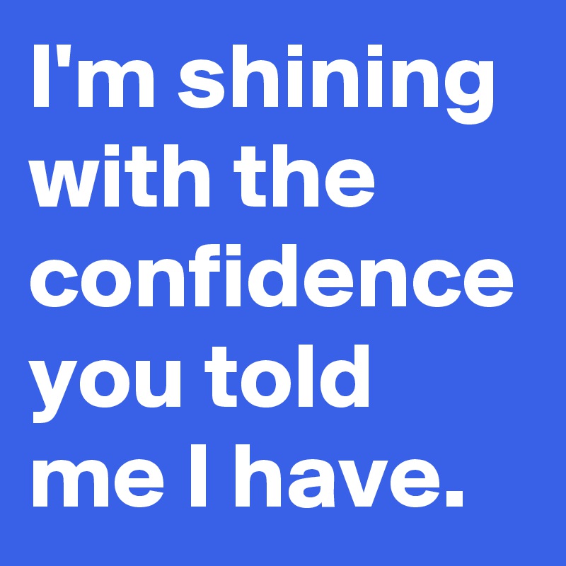 I'm shining with the confidence you told me I have.