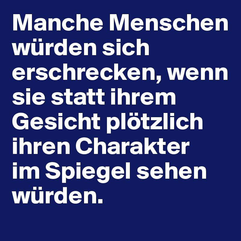 Manche Menschen würden sich erschrecken, wenn sie statt ihrem Gesicht plötzlich ihren Charakter 
im Spiegel sehen würden.