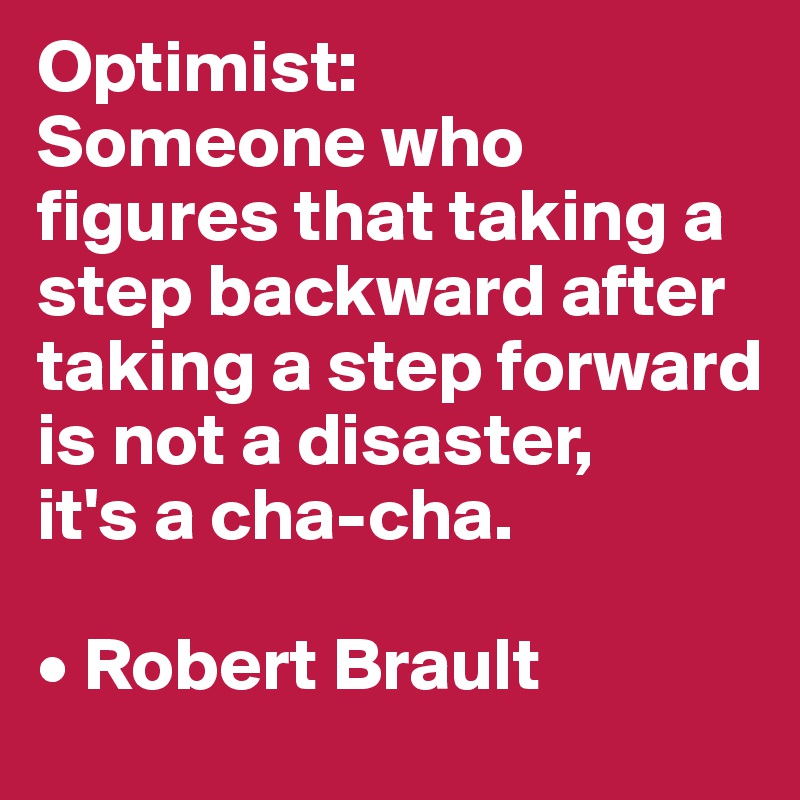 Optimist: 
Someone who figures that taking a step backward after taking a step forward is not a disaster, 
it's a cha-cha.

• Robert Brault