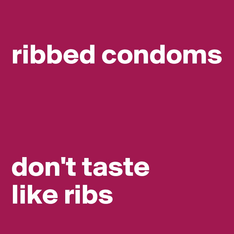 
ribbed condoms



don't taste 
like ribs