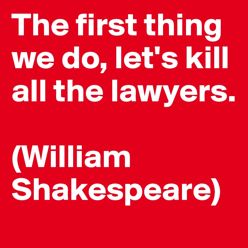 The first thing we do, let's kill all the lawyers.

(William Shakespeare)