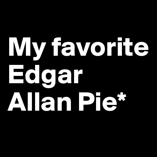 
My favorite
Edgar Allan Pie*
