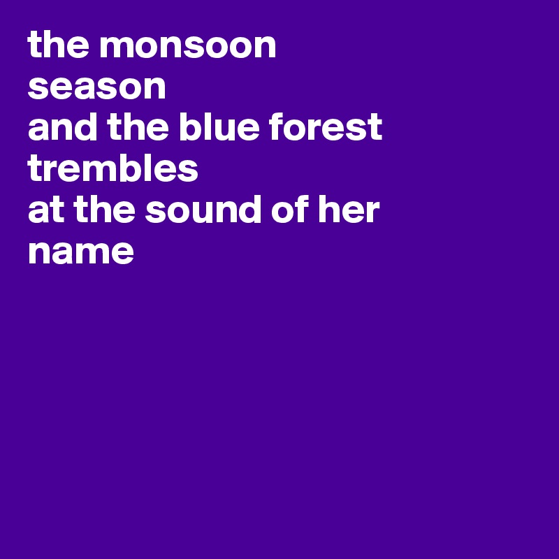 the monsoon 
season
and the blue forest 
trembles
at the sound of her 
name





