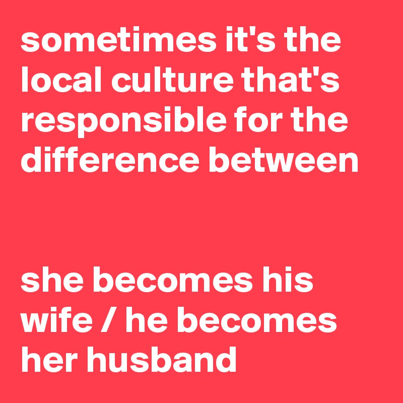 sometimes it's the local culture that's responsible for the difference between


she becomes his wife / he becomes her husband