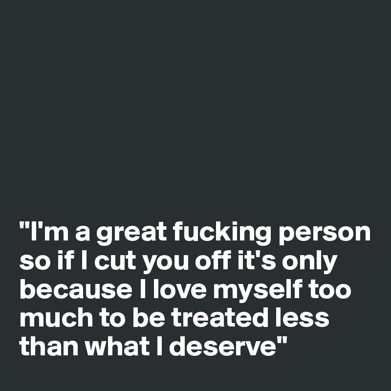 






"I'm a great fucking person so if I cut you off it's only because I love myself too much to be treated less than what I deserve" 