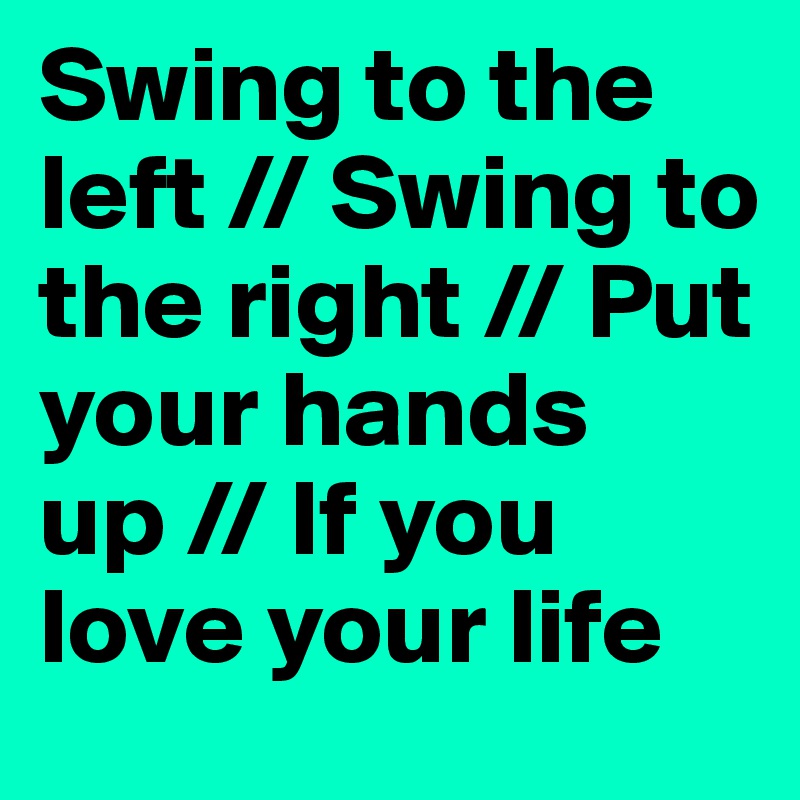 Swing to the left // Swing to the right // Put your hands up // If you love your life