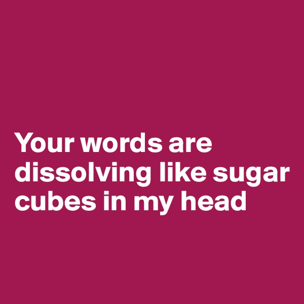



Your words are dissolving like sugar cubes in my head

