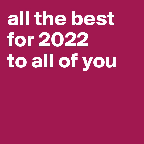 all the best for 2022 
to all of you


