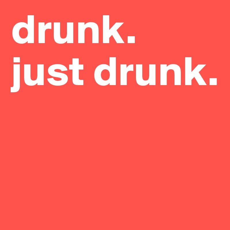 drunk. 
just drunk. 


