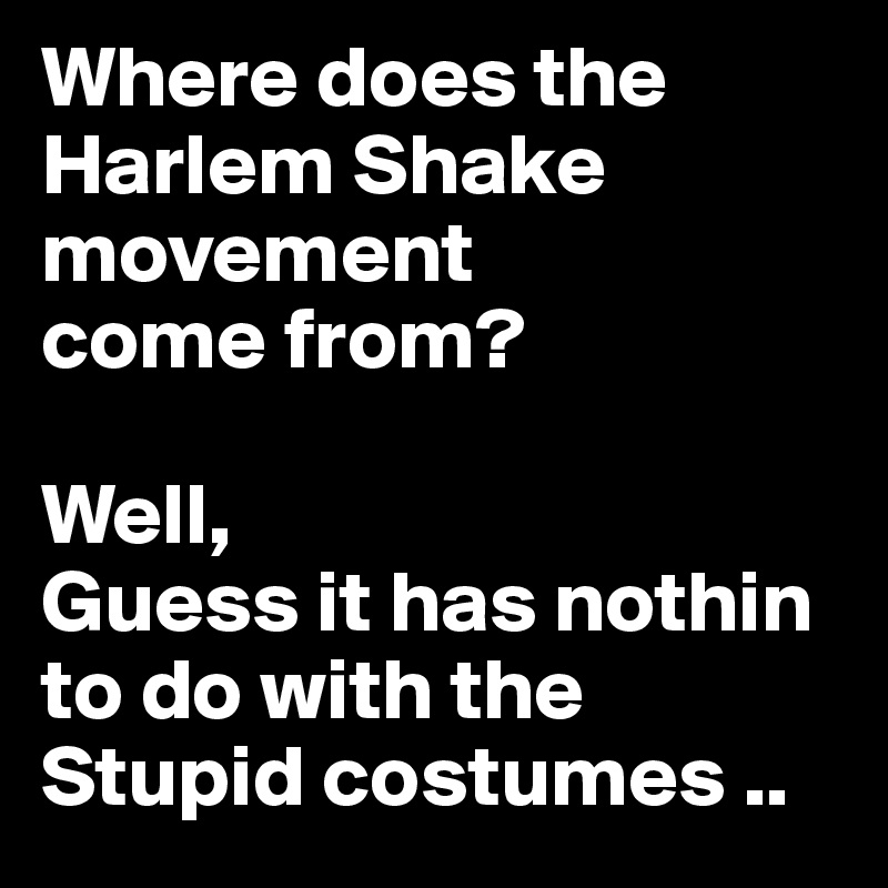 Where does the Harlem Shake movement 
come from?

Well, 
Guess it has nothin to do with the Stupid costumes ..
