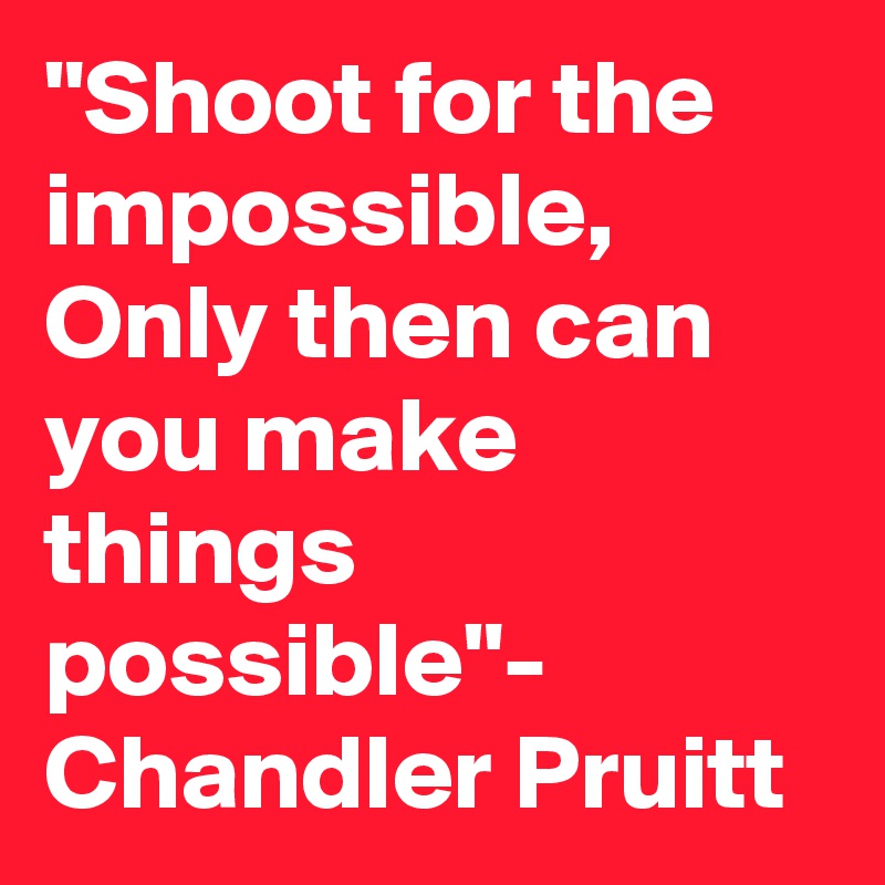 "Shoot for the impossible, Only then can you make things possible"- Chandler Pruitt