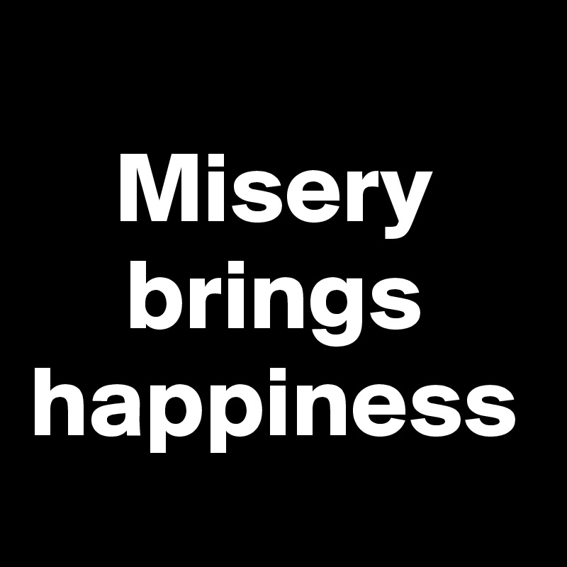 Misery brings happiness