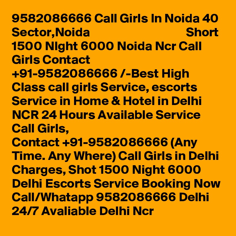9582086666 Call Girls In Noida 40 Sector,Noida                                     Short 1500 NIght 6000 Noida Ncr Call Girls Contact  +91-9582086666 /-Best High Class call girls Service, escorts Service in Home & Hotel in Delhi NCR 24 Hours Available Service Call Girls, Contact +91-9582086666 (Any Time. Any Where) Call Girls in Delhi Charges, Shot 1500 Night 6000 Delhi Escorts Service Booking Now Call/Whatapp 9582086666 Delhi 24/7 Avaliable Delhi Ncr