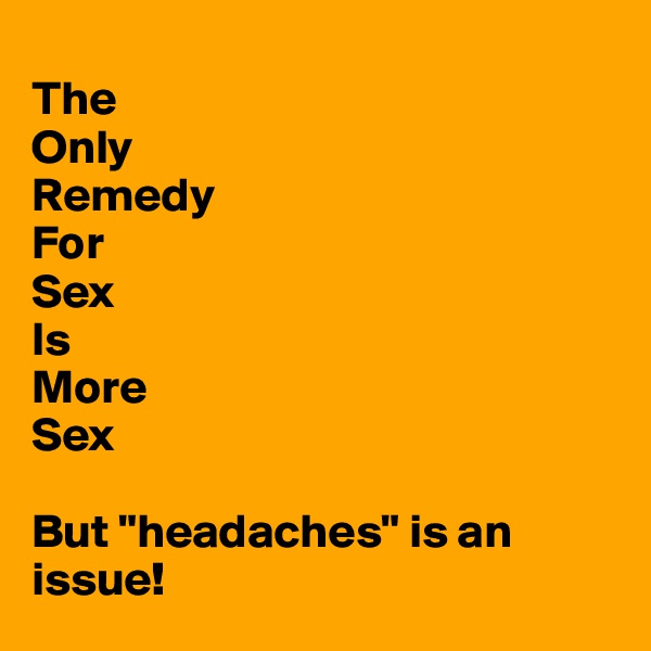 
The
Only
Remedy
For
Sex
Is
More
Sex

But "headaches" is an issue!