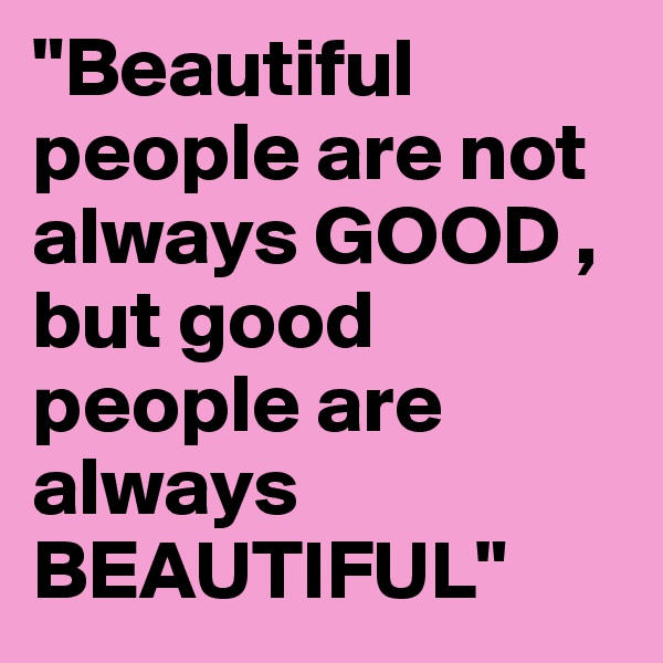 "Beautiful people are not always GOOD , but good people are always BEAUTIFUL" 