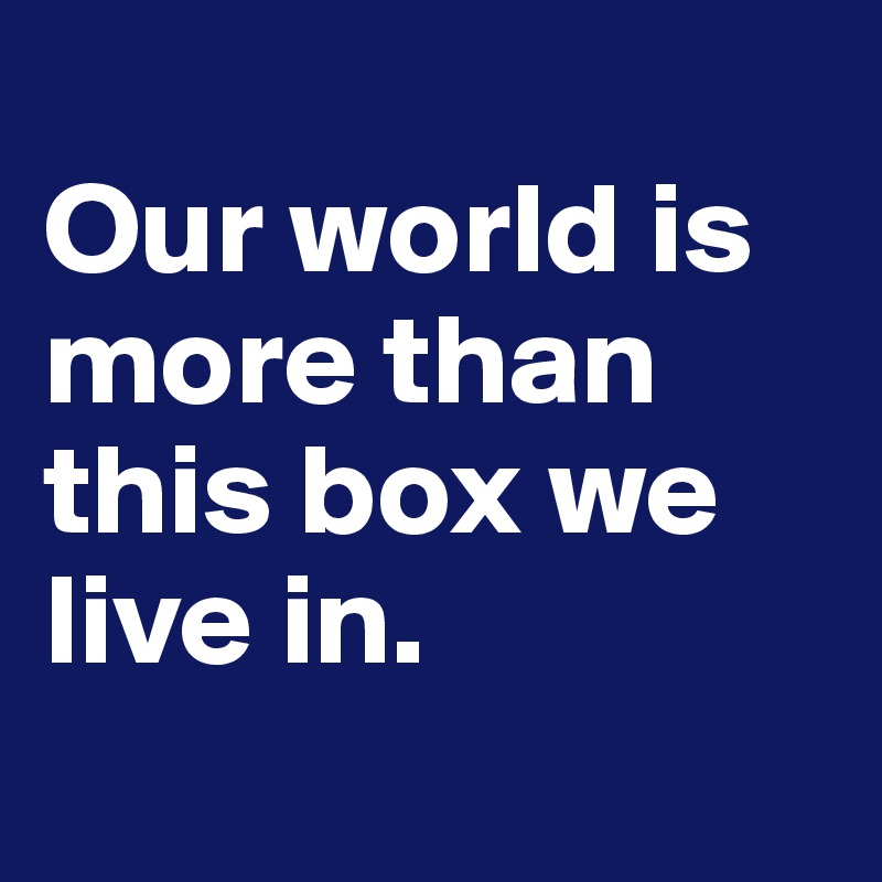 
Our world is more than this box we live in. 

