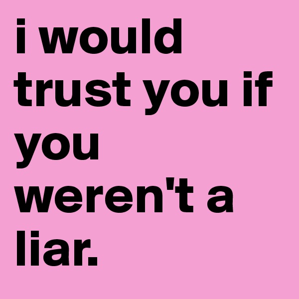 i would trust you if you weren't a liar. 