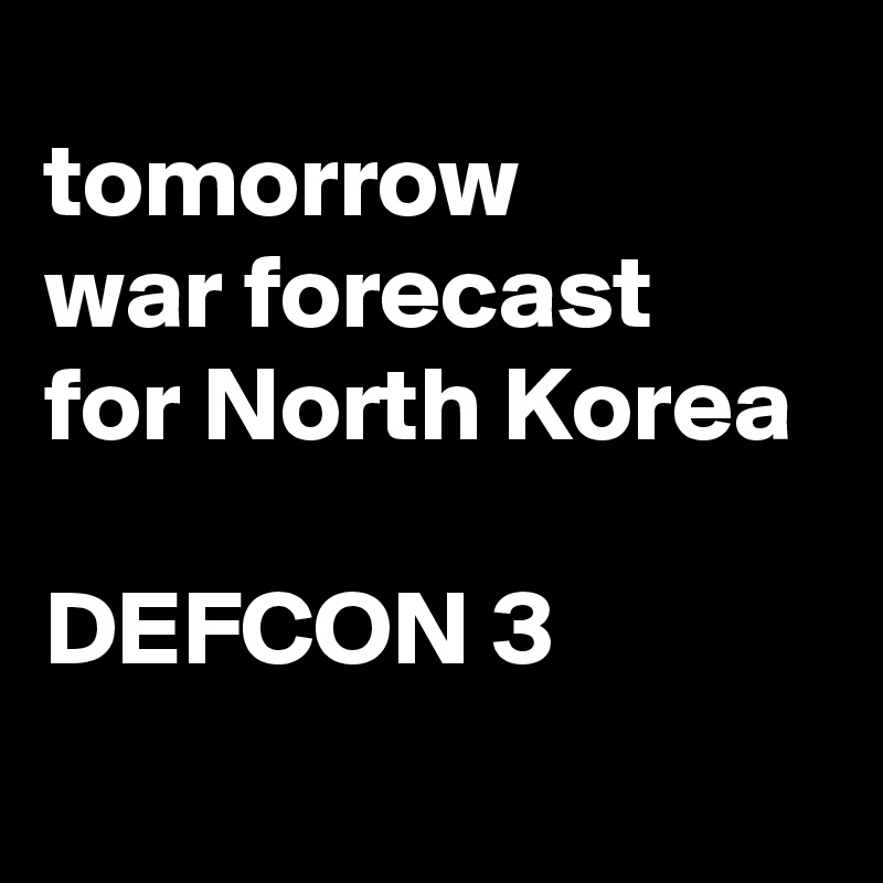 tomorrow
war forecast
for North Korea

DEFCON 3
