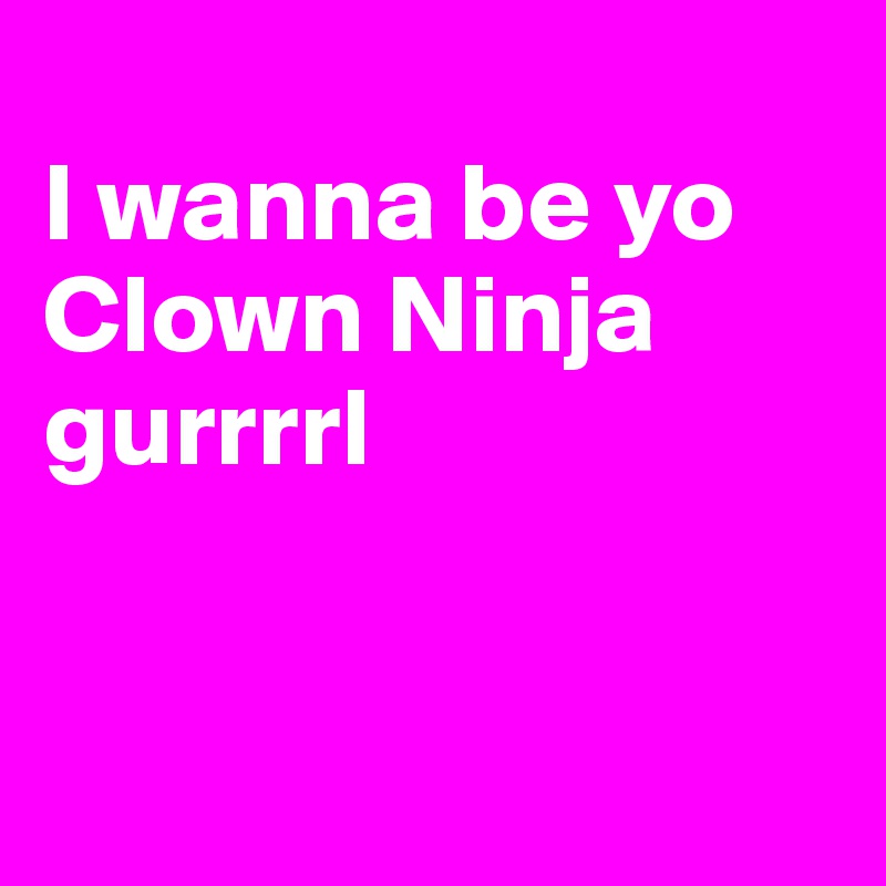 
I wanna be yo Clown Ninja gurrrrl


