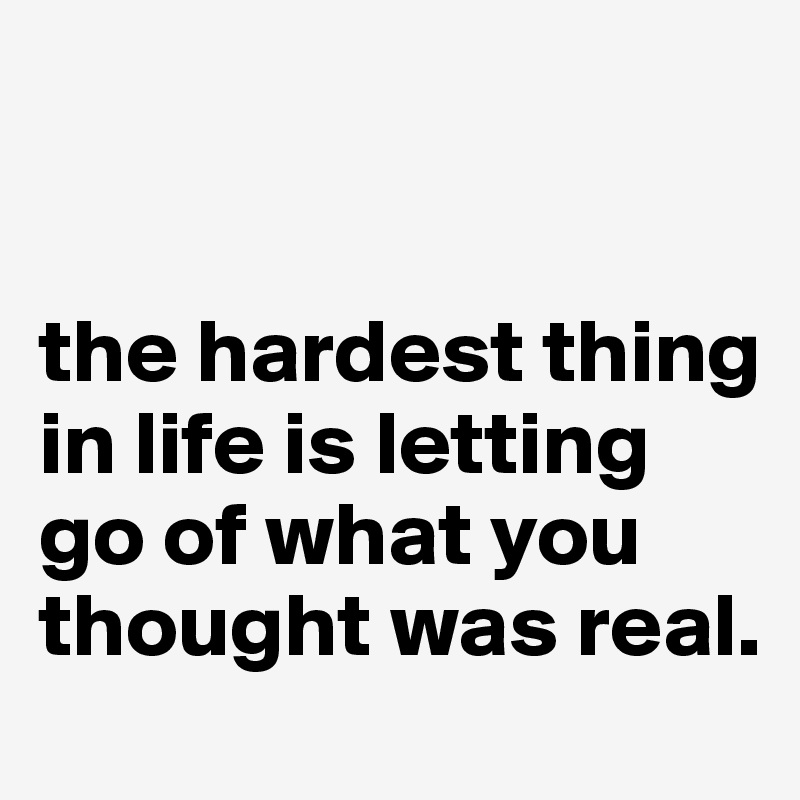


the hardest thing in life is letting go of what you thought was real. 