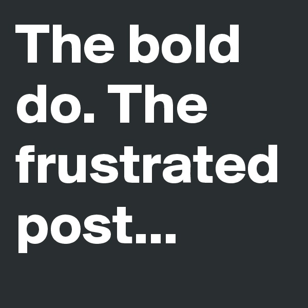 The bold do. The frustrated post...