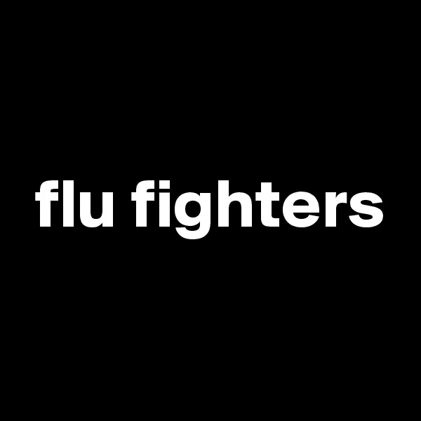 

 flu fighters

