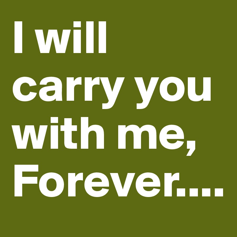 I will carry you with me,
Forever....