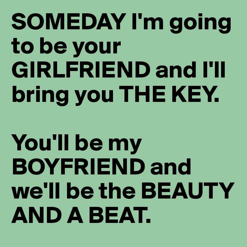 SOMEDAY I'm going to be your GIRLFRIEND and I'll bring you THE KEY.

You'll be my BOYFRIEND and we'll be the BEAUTY AND A BEAT.