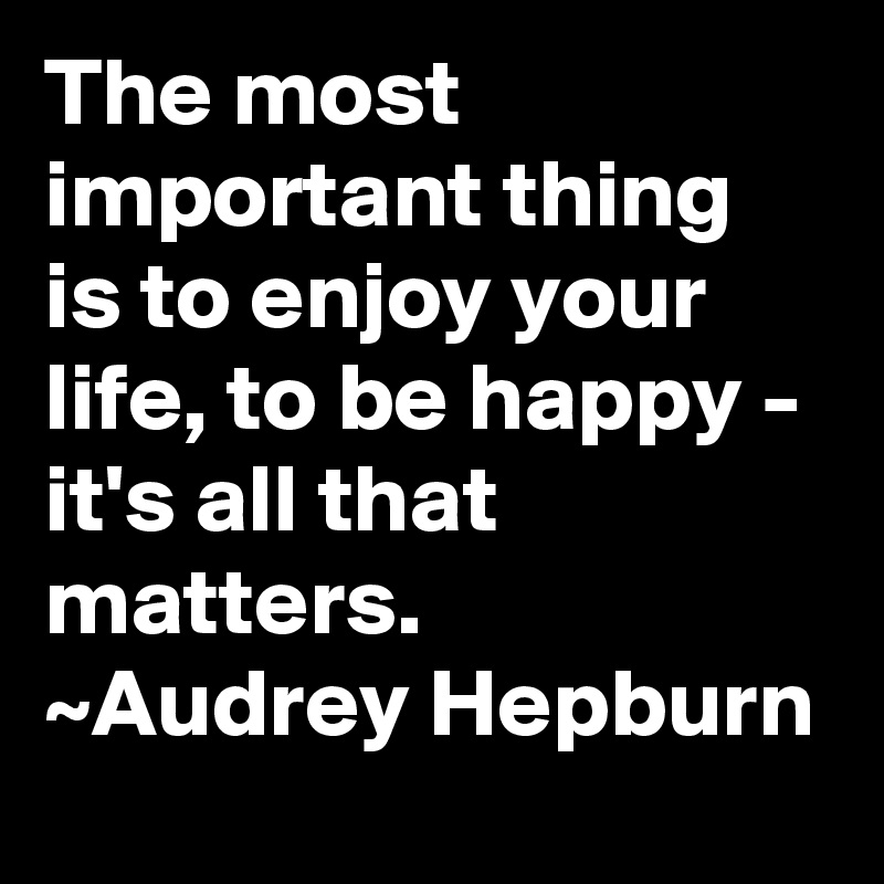 The Most Important Thing Is To Enjoy Your Life To Be Happy It S All That Matters Audrey Hepburn Post By Seeker On Boldomatic