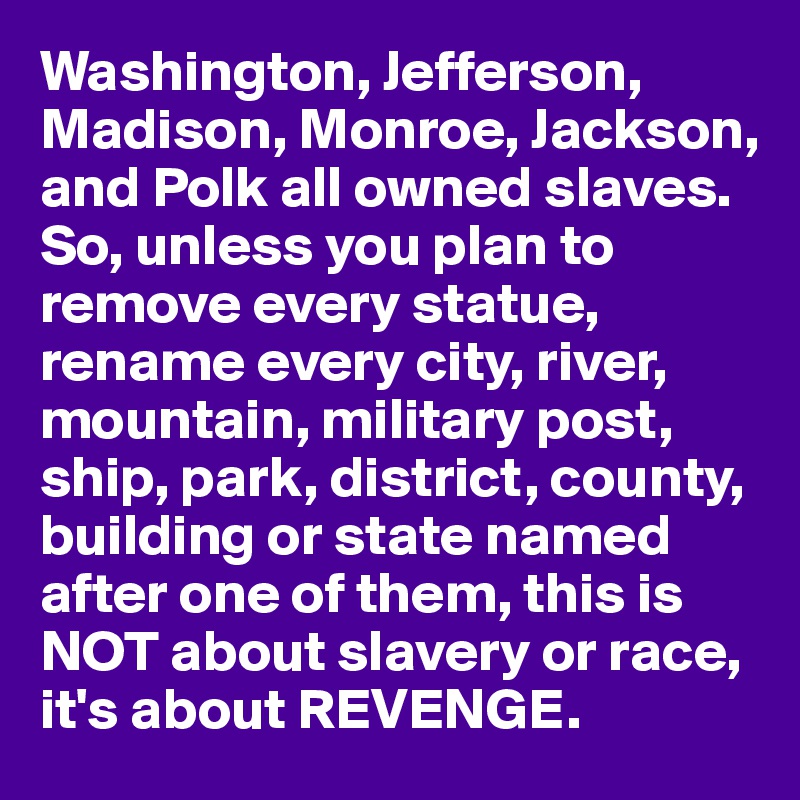 Washington, Jefferson, Madison, Monroe, Jackson, and Polk all owned slaves.  So, unless you plan to remove every statue, rename every city, river, mountain, military post, ship, park, district, county, building or state named after one of them, this is NOT about slavery or race, it's about REVENGE.