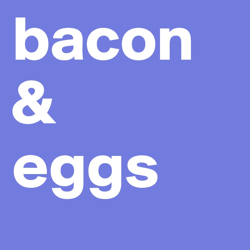 bacon &                eggs 