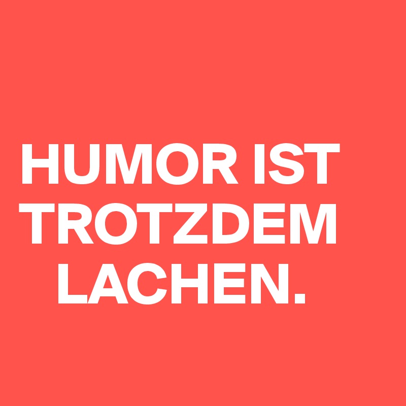 

HUMOR IST TROTZDEM
   LACHEN.
