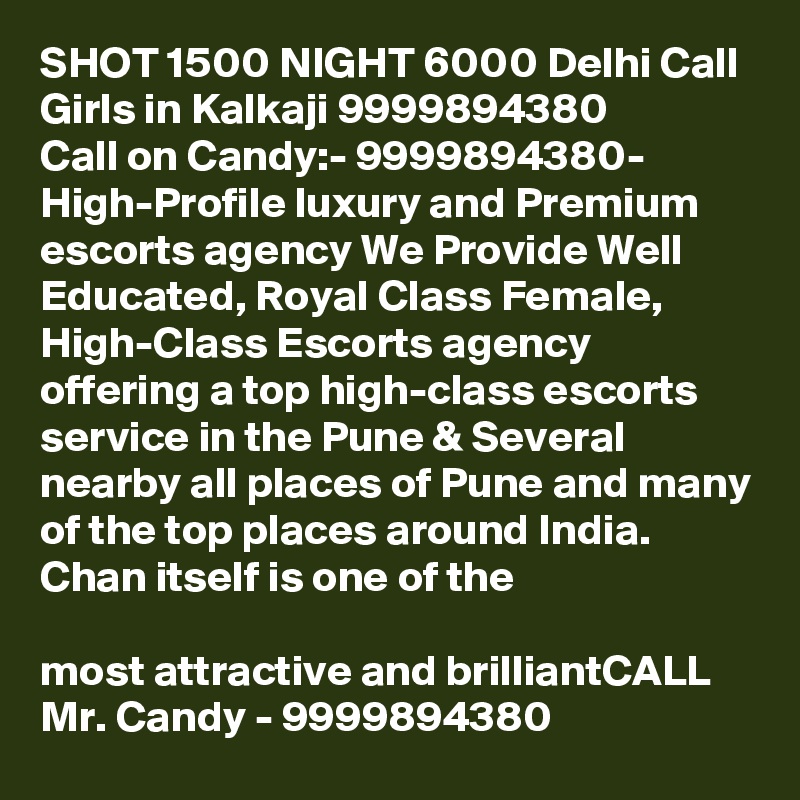 SHOT 1500 NIGHT 6000 Delhi Call Girls in Kalkaji 9999894380
Call on Candy:- 9999894380- High-Profile luxury and Premium escorts agency We Provide Well Educated, Royal Class Female, High-Class Escorts agency offering a top high-class escorts service in the Pune & Several nearby all places of Pune and many of the top places around India. Chan itself is one of the

most attractive and brilliantCALL Mr. Candy - 9999894380