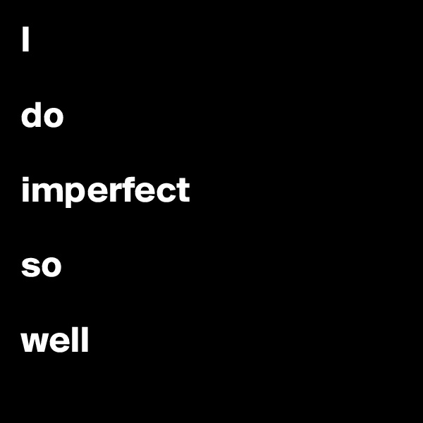 I 

do 

imperfect 

so 

well 
                                