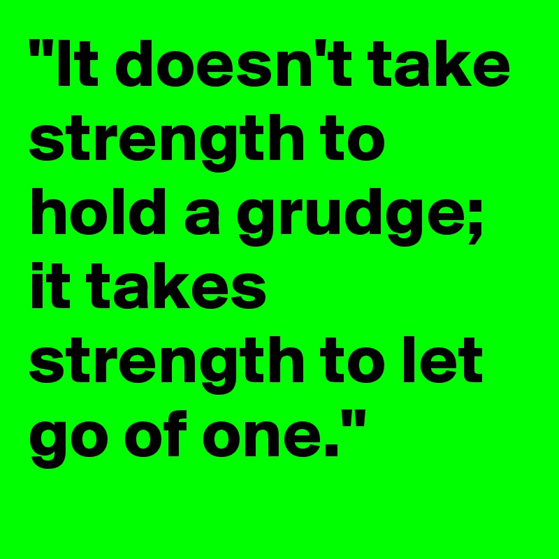 "It doesn't take strength to hold a grudge; it takes strength to let go of one."