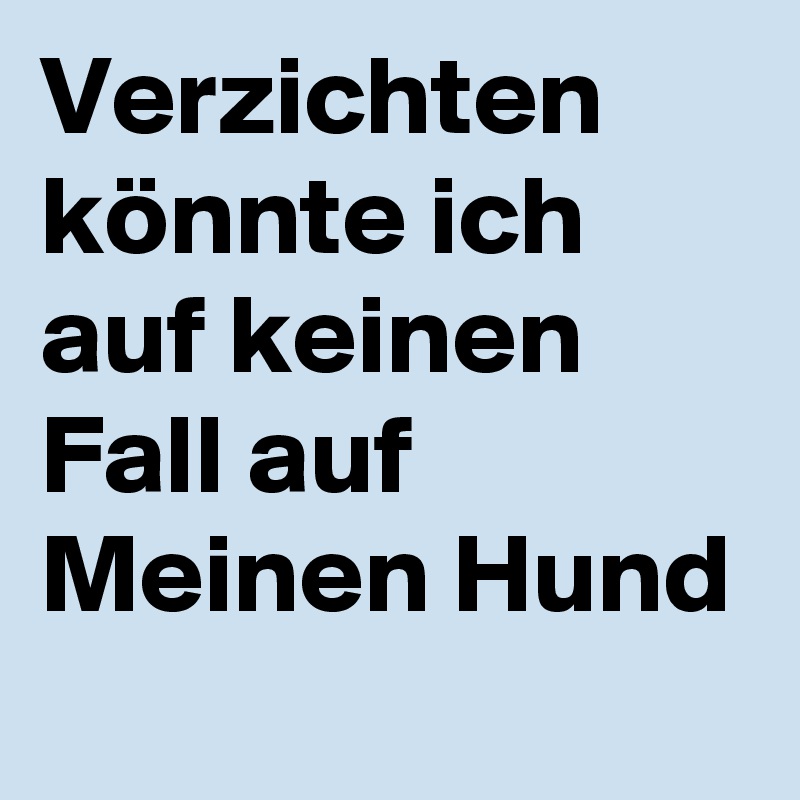 Verzichten könnte ich auf keinen Fall auf
Meinen Hund