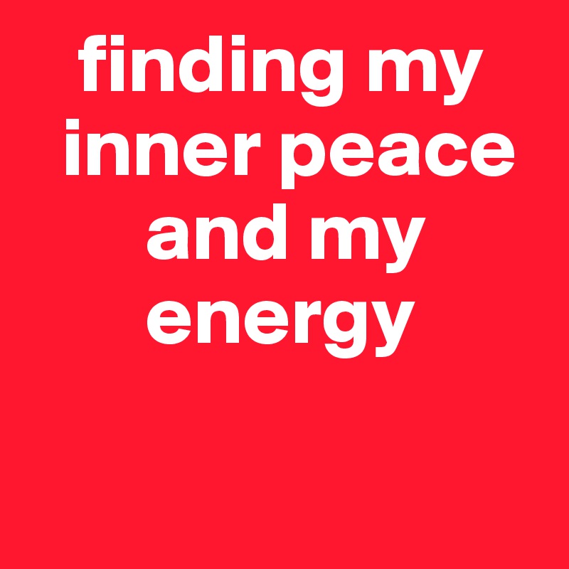    finding my  
  inner peace 
       and my 
       energy 

