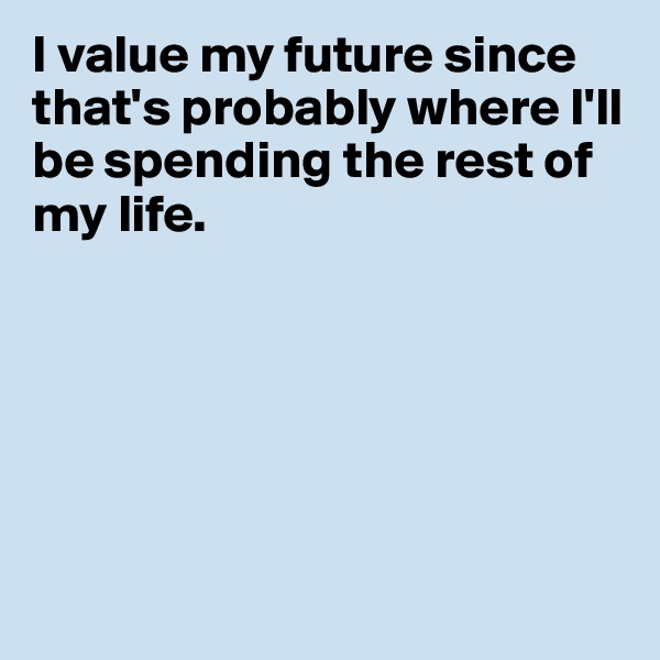 I value my future since that's probably where I'll be spending the rest of my life. 






