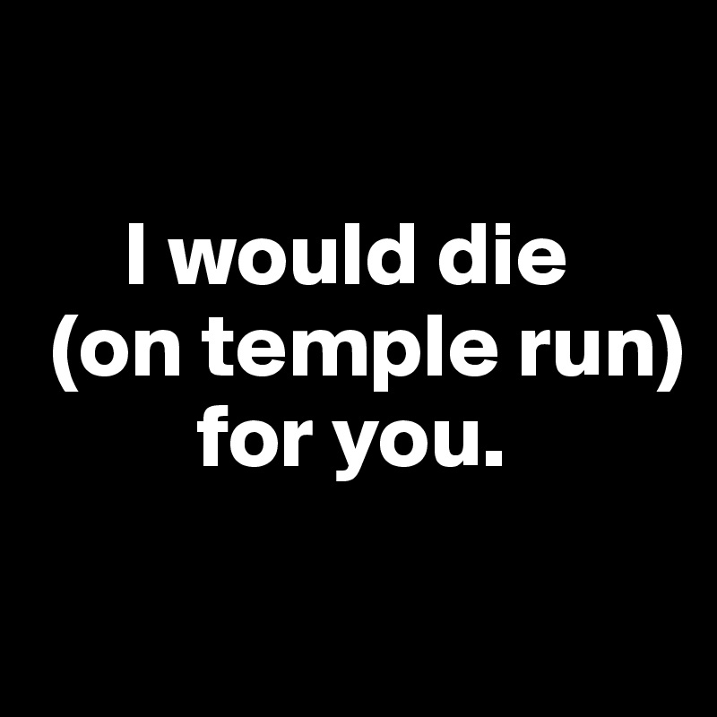 
   
     I would die 
 (on temple run) 
         for you. 

