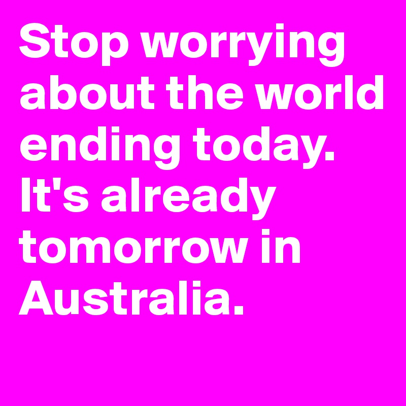 Stop worrying about the world ending today. It's already tomorrow in Australia. 